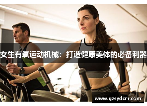 女生有氧运动机械：打造健康美体的必备利器
