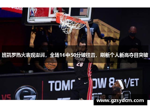 班凯罗热火表现澎湃，全场16中50分破往昔，刷新个人新高夺目突破