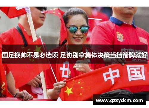 国足换帅不是必选项 足协别拿集体决策当挡箭牌就好