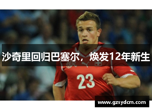 沙奇里回归巴塞尔，焕发12年新生