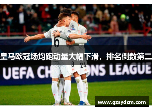皇马欧冠场均跑动量大幅下滑,排名倒数第二 皇马欧冠场均跑动量大幅下滑,排名倒数第二
