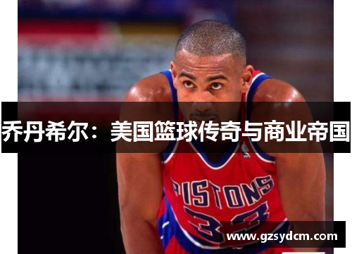 乔丹希尔:美国篮球传奇与商业帝国 乔丹希尔:美国篮球传奇与商业帝国